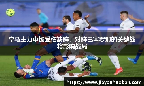 皇马主力中场受伤缺阵，对阵巴塞罗那的关键战将影响战局