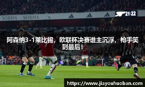 阿森纳3-1莱比锡，欧联杯决赛谁主沉浮，枪手笑到最后！
